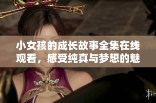 小女孩的成长故事全集在线观看，感受纯真与梦想的魅力