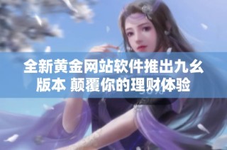 全新黄金网站软件推出九幺版本 颠覆你的理财体验