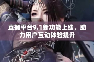 直播平台9.1新功能上线，助力用户互动体验提升