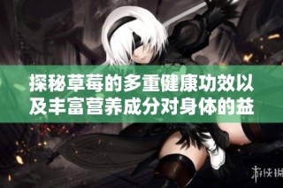 探秘草莓的多重健康功效以及丰富营养成分对身体的益处