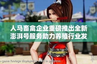 人马畜禽企业重磅推出全新澎湃号服务助力养殖行业发展