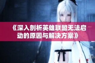 《深入剖析英雄联盟无法启动的原因与解决方案》