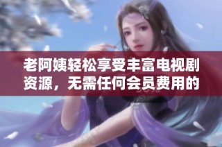 老阿姨轻松享受丰富电视剧资源，无需任何会员费用的观影体验
