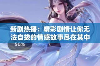 新剧热播：精彩剧情让你无法自拔的情感故事尽在其中