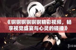 《锕锕锕锕锕锕精彩视频，畅享视觉盛宴与心灵的碰撞》