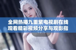 全网热播九重紫电视剧在线观看精彩视频分享与观影指南