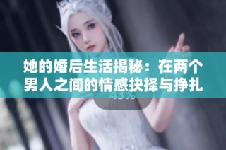 她的婚后生活揭秘：在两个男人之间的情感抉择与挣扎
