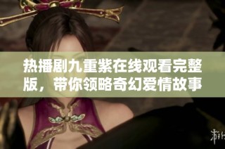 热播剧九重紫在线观看完整版，带你领略奇幻爱情故事的魅力