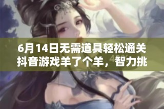 6月14日无需道具轻松通关抖音游戏羊了个羊，智力挑战乐趣无限