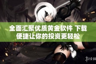 全面汇聚优质黄金软件 下载便捷让你的投资更轻松