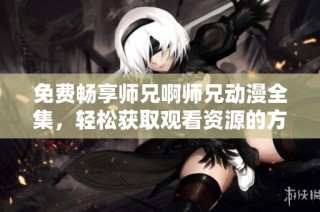 免费畅享师兄啊师兄动漫全集，轻松获取观看资源的方法