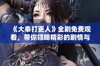 《大奉打更人》全剧免费观看，带你领略精彩的剧情与角色发展