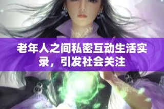 老年人之间私密互动生活实录，引发社会关注
