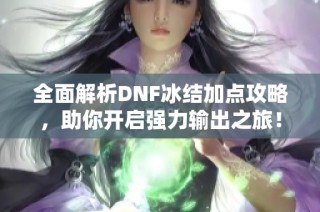 全面解析DNF冰结加点攻略，助你开启强力输出之旅！