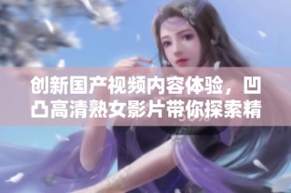 创新国产视频内容体验，凹凸高清熟女影片带你探索精彩世界