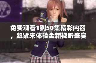 免费观看1到50集精彩内容，赶紧来体验全新视听盛宴!