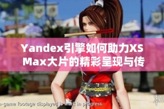 Yandex引擎如何助力XS Max大片的精彩呈现与传播