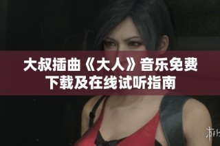 大叔插曲《大人》音乐免费下载及在线试听指南