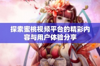 探索蜜桃视频平台的精彩内容与用户体验分享