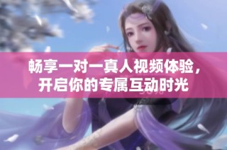 畅享一对一真人视频体验，开启你的专属互动时光
