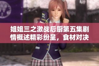 姐姐三之激战后厨第五集剧情概述精彩纷呈，食材对决引发惊喜