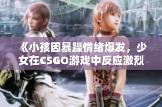《小孩因暴躁情绪爆发，少女在CSGO游戏中反应激烈》
