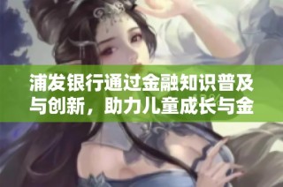 浦发银行通过金融知识普及与创新，助力儿童成长与金融素养提升