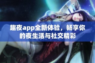 趣夜app全新体验，畅享你的夜生活与社交精彩