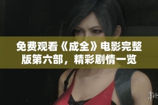 免费观看《成全》电影完整版第六部，精彩剧情一览