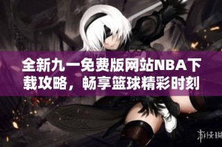 全新九一免费版网站NBA下载攻略，畅享篮球精彩时刻