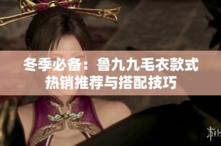 冬季必备：鲁九九毛衣款式热销推荐与搭配技巧