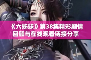 《六姊妹》第38集精彩剧情回顾与在线观看链接分享