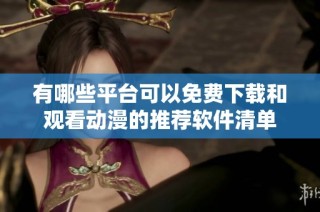 有哪些平台可以免费下载和观看动漫的推荐软件清单