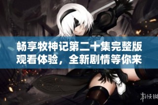 畅享牧神记第二十集完整版观看体验，全新剧情等你来揭晓
