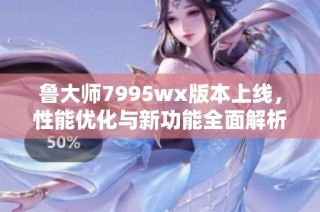 鲁大师7995wx版本上线，性能优化与新功能全面解析