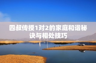 四叔传授1对2的家庭和谐秘诀与相处技巧