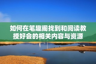 如何在笔趣阁找到和阅读教授好会的相关内容与资源