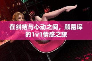 在纠结与心动之间，顾慕琛的1v1情感之旅