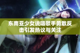 东南亚少女说唱歌手勇敢反击引发热议与关注