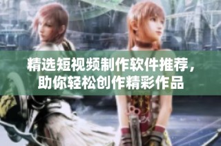 精选短视频制作软件推荐，助你轻松创作精彩作品