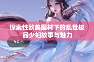 探索性欧美题材下的乱世极品少妇故事与魅力