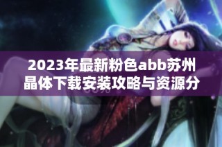 2023年最新粉色abb苏州晶体下载安装攻略与资源分享