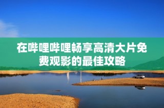 在哔哩哔哩畅享高清大片免费观影的最佳攻略
