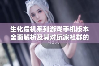 生化危机系列游戏手机版本全面解析及其对玩家社群的影响与反响