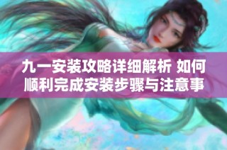 九一安装攻略详细解析 如何顺利完成安装步骤与注意事项