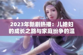 2023年新剧热播：儿媳妇的成长之路与家庭纷争的温情故事