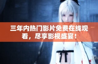 三年内热门影片免费在线观看，尽享影视盛宴！