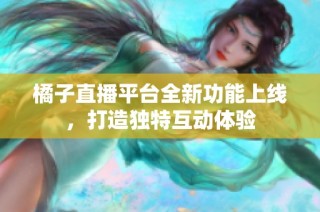 橘子直播平台全新功能上线，打造独特互动体验