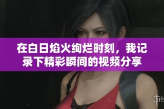 在白日焰火绚烂时刻，我记录下精彩瞬间的视频分享