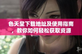 色天堂下载地址及使用指南，教你如何轻松获取资源